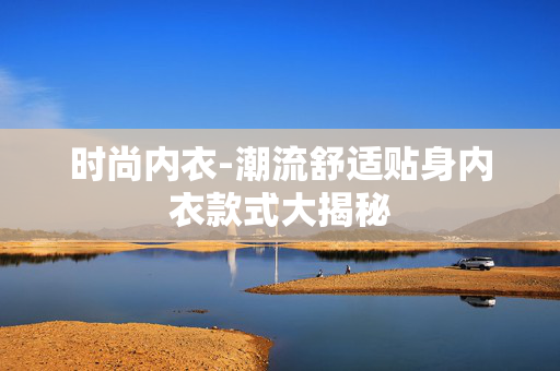 时尚内衣-潮流舒适贴身内衣款式大揭秘
