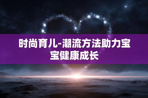 时尚育儿-潮流方法助力宝宝健康成长