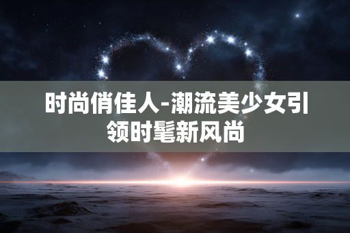 时尚俏佳人-潮流美少女引领时髦新风尚 时尚俏佳人-潮流美少女引领时髦新风尚