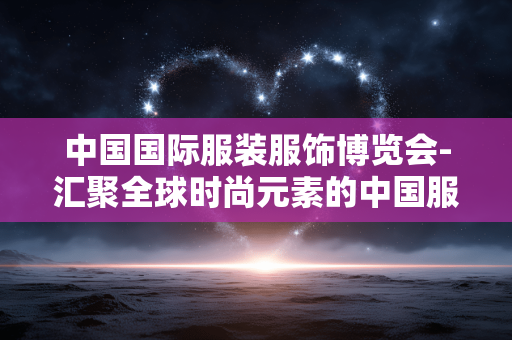 中国国际服装服饰博览会-汇聚全球时尚元素的中国服装盛会 中国国际服装服饰博览会-汇聚全球时尚元素的中国服装盛会