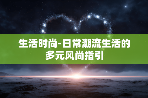 生活时尚-日常潮流生活的多元风尚指引 生活时尚-日常潮流生活的多元风尚指引