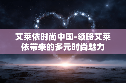 艾莱依时尚中国-领略艾莱依带来的多元时尚魅力