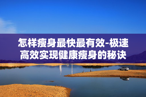 怎样瘦身最快最有效-极速高效实现健康瘦身的秘诀 怎样瘦身最快最有效-极速高效实现健康瘦身的秘诀
