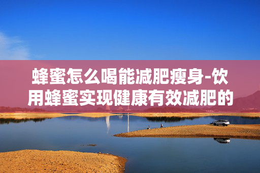 蜂蜜怎么喝能减肥瘦身-饮用蜂蜜实现健康有效减肥的秘诀 蜂蜜怎么喝能减肥瘦身-饮用蜂蜜实现健康有效减肥的秘诀