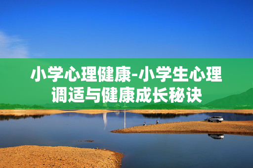 小学心理健康-小学生心理调适与健康成长秘诀 小学心理健康-小学生心理调适与健康成长秘诀
