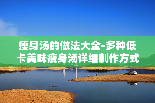 瘦身汤的做法大全-多种低卡美味瘦身汤详细制作方式 瘦身汤的做法大全-多种低卡美味瘦身汤详细制作方式