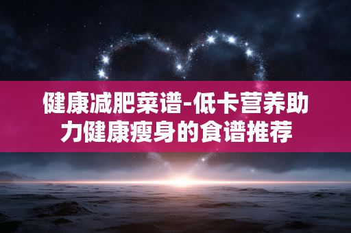 健康减肥菜谱-低卡营养助力健康瘦身的食谱推荐 健康减肥菜谱-低卡营养助力健康瘦身的食谱推荐