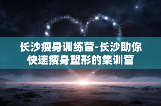 长沙瘦身训练营-长沙助你快速瘦身塑形的集训营