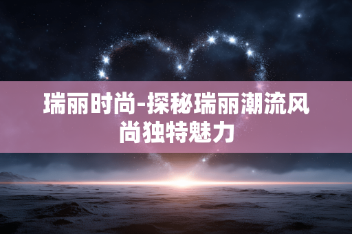 瑞丽时尚-探秘瑞丽潮流风尚独特魅力 瑞丽时尚-探秘瑞丽潮流风尚独特魅力