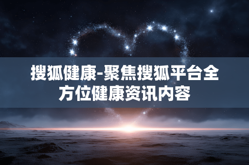 搜狐健康-聚焦搜狐平台全方位健康资讯内容 搜狐健康-聚焦搜狐平台全方位健康资讯内容
