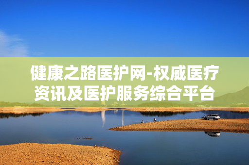 健康之路医护网-权威医疗资讯及医护服务综合平台