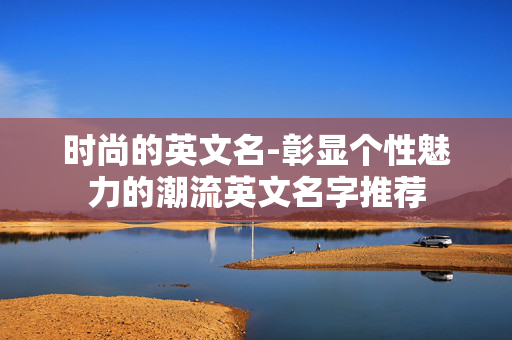 时尚的英文名-彰显个性魅力的潮流英文名字推荐