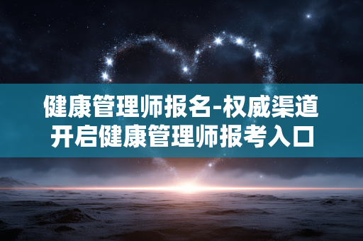 健康管理师报名-权威渠道开启健康管理师报考入口