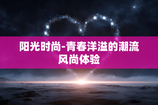 阳光时尚-青春洋溢的潮流风尚体验