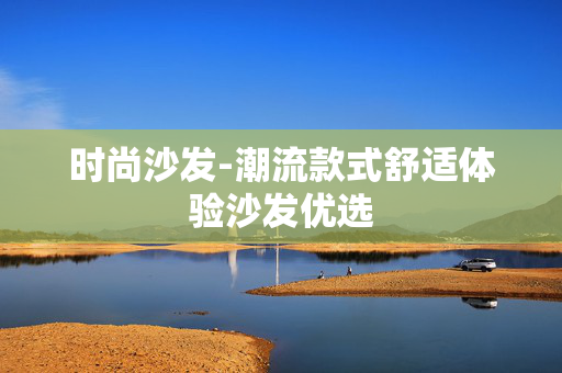 时尚沙发-潮流款式舒适体验沙发优选