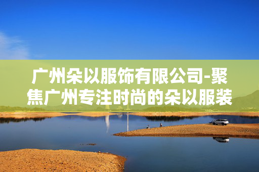 广州朵以服饰有限公司-聚焦广州专注时尚的朵以服装企业