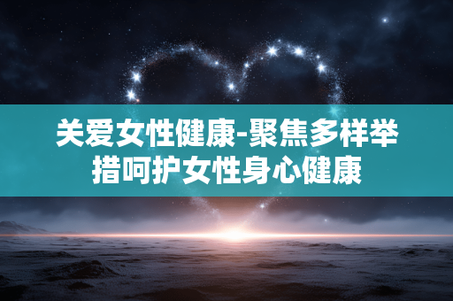 关爱女性健康-聚焦多样举措呵护女性身心健康