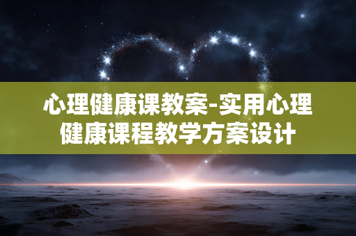 心理健康课教案-实用心理健康课程教学方案设计