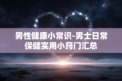 男性健康小常识-男士日常保健实用小窍门汇总