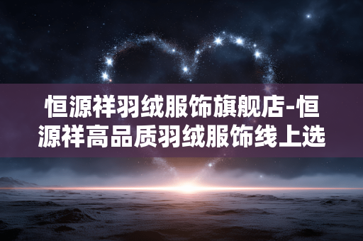 恒源祥羽绒服饰旗舰店-恒源祥高品质羽绒服饰线上选购地