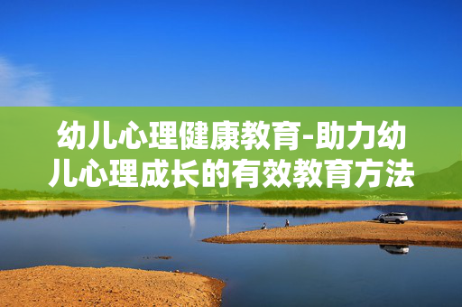 幼儿心理健康教育-助力幼儿心理成长的有效教育方法
