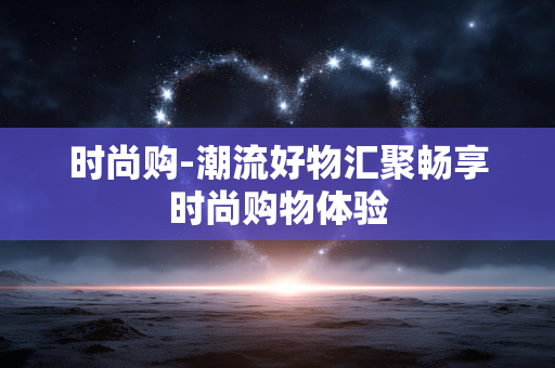 时尚购-潮流好物汇聚畅享时尚购物体验