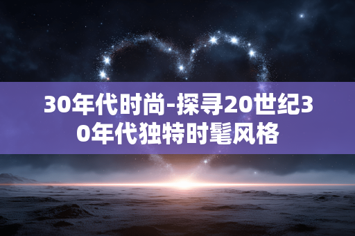 30年代时尚-探寻20世纪30年代独特时髦风格