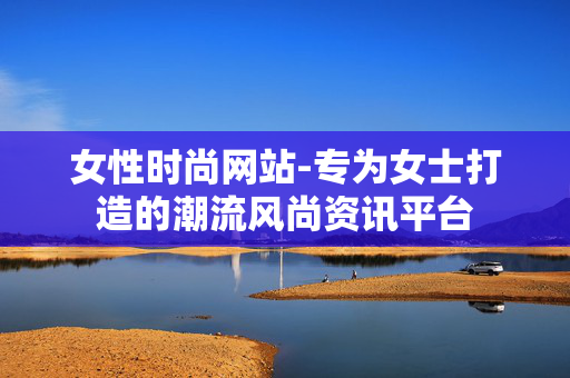 女性时尚网站-专为女士打造的潮流风尚资讯平台