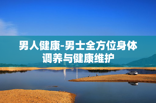 男人健康-男士全方位身体调养与健康维护
