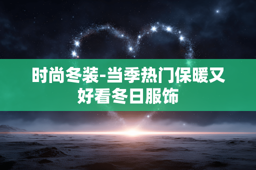 时尚冬装-当季热门保暖又好看冬日服饰