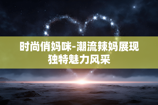 时尚俏妈咪-潮流辣妈展现独特魅力风采 时尚俏妈咪-潮流辣妈展现独特魅力风采