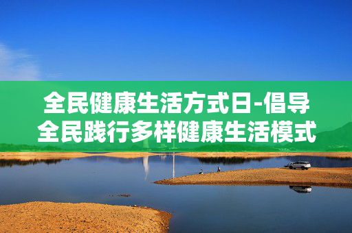 全民健康生活方式日-倡导全民践行多样健康生活模式时刻