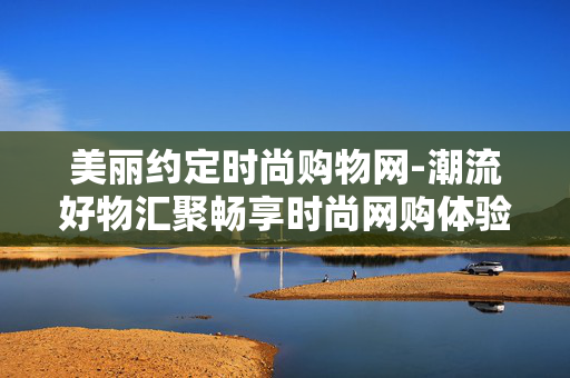 美丽约定时尚购物网-潮流好物汇聚畅享时尚网购体验
