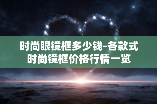 时尚眼镜框多少钱-各款式时尚镜框价格行情一览
