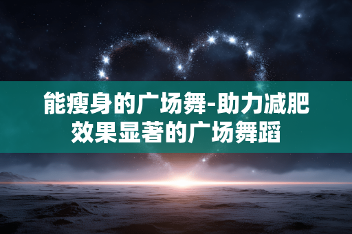 能瘦身的广场舞-助力减肥效果显著的广场舞蹈
