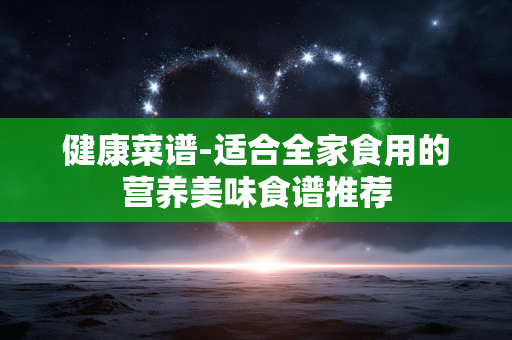 健康菜谱-适合全家食用的营养美味食谱推荐