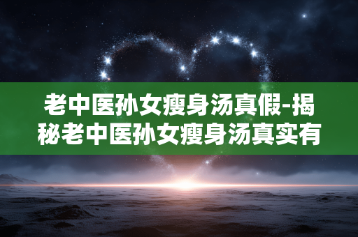 老中医孙女瘦身汤真假-揭秘老中医孙女瘦身汤真实有效性