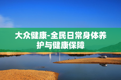 大众健康-全民日常身体养护与健康保障