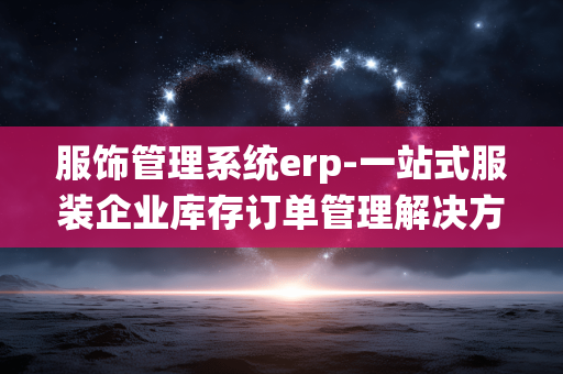 服饰管理系统erp-一站式服装企业库存订单管理解决方案