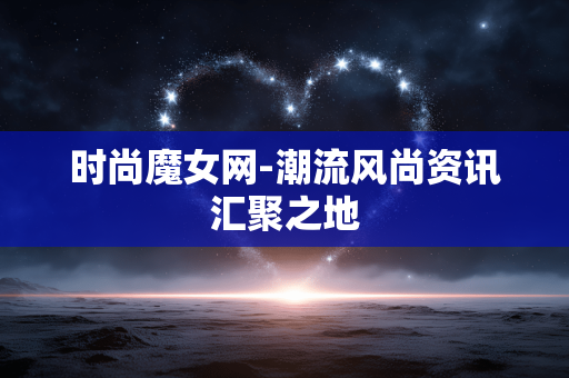时尚魔女网-潮流风尚资讯汇聚之地