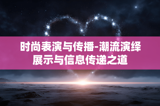 时尚表演与传播-潮流演绎展示与信息传递之道