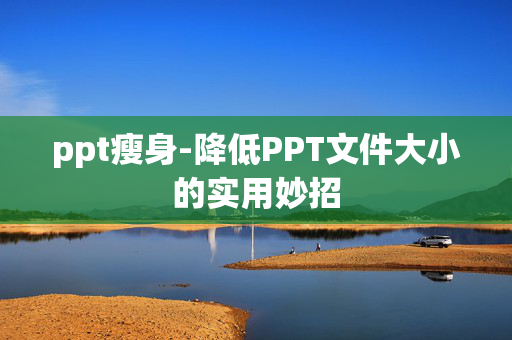 ppt瘦身-降低PPT文件大小的实用妙招
