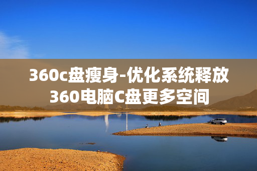 360c盘瘦身-优化系统释放360电脑C盘更多空间
