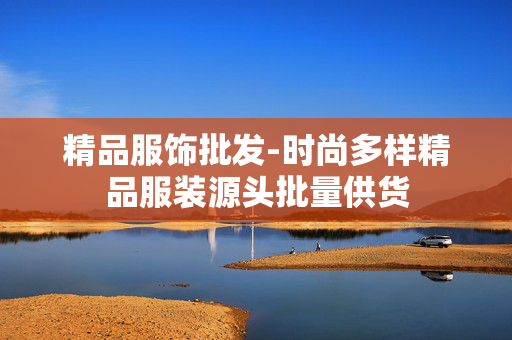 精品服饰批发-时尚多样精品服装源头批量供货