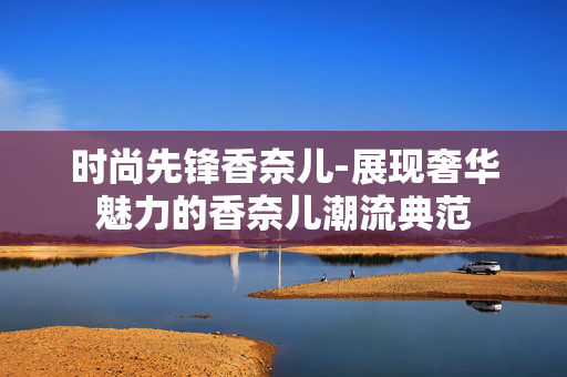 时尚先锋香奈儿-展现奢华魅力的香奈儿潮流典范