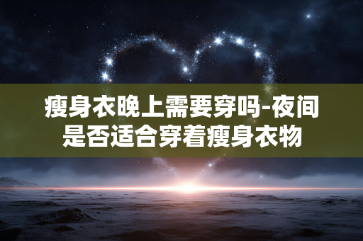 瘦身衣晚上需要穿吗-夜间是否适合穿着瘦身衣物
