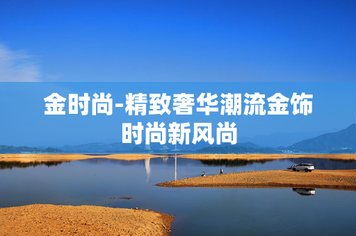 金时尚-精致奢华潮流金饰时尚新风尚