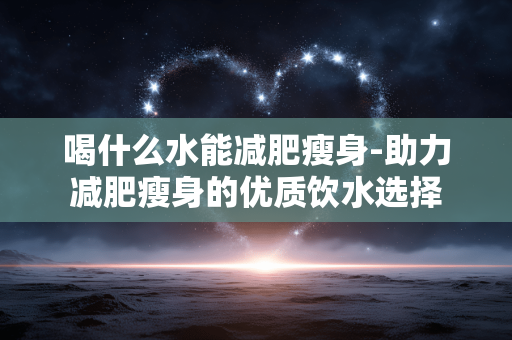 喝什么水能减肥瘦身-助力减肥瘦身的优质饮水选择