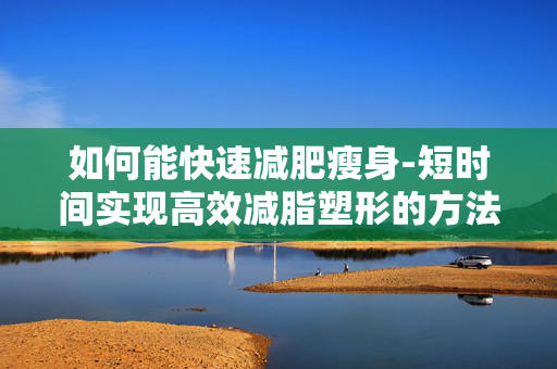 如何能快速减肥瘦身-短时间实现高效减脂塑形的方法