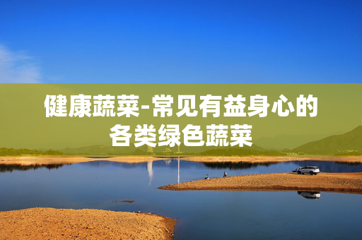 健康蔬菜-常见有益身心的各类绿色蔬菜 健康蔬菜-常见有益身心的各类绿色蔬菜